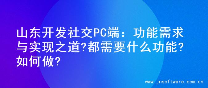 山东开发社交PC端：功能需求与实现之道?都需要什么功能?如何做?