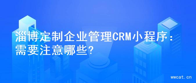 淄博定制企业管理CRM小程序：需要注意哪些?