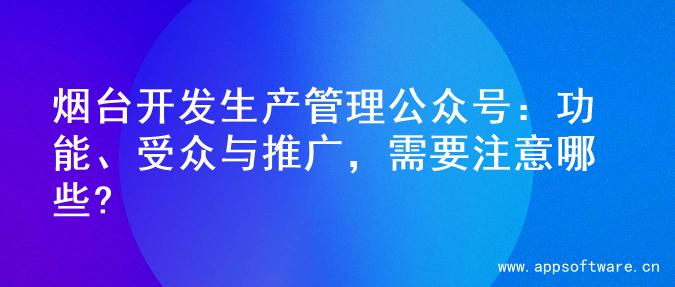 烟台开发生产管理公众号：功能、受众与推广，需要注意哪些?