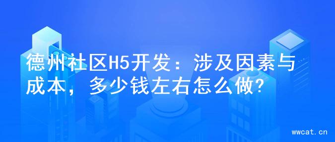 德州社区H5开发：涉及因素与成本，多少钱左右怎么做?