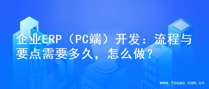 企业ERP（PC端）开发：流程与要点需要多久，怎么做？