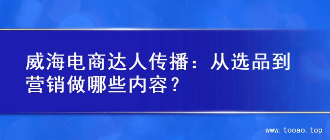 威海电商达人传播：从选品到营销做哪些内容？