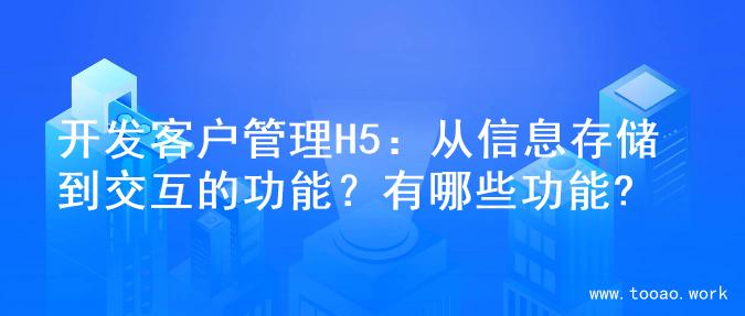 开发客户管理H5：从信息存储到交互的功能？有哪些功能?
