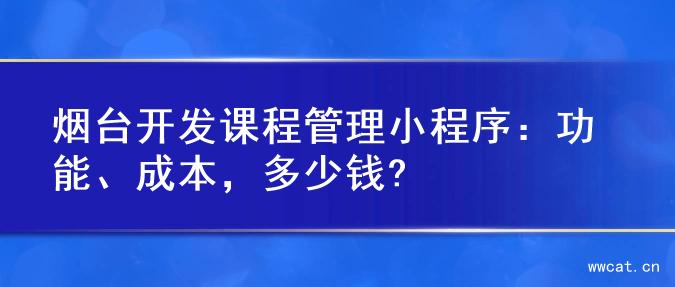 烟台开发课程管理小程序：功能、成本，多少钱?