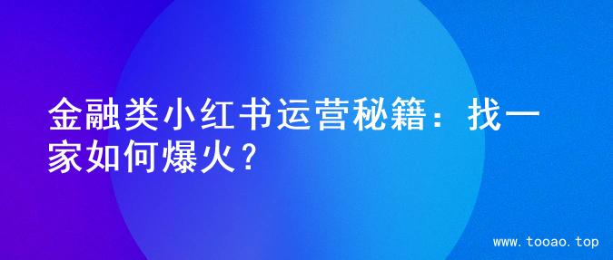 金融类小红书运营秘籍：找一家如何爆火？
