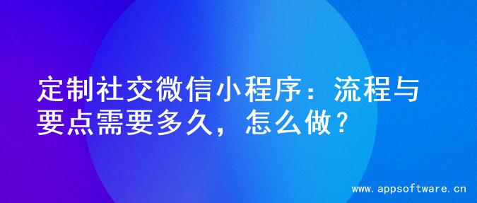 定制社交微信小程序：流程与要点需要多久，怎么做？