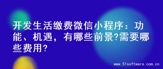 开发生活缴费微信小程序：功能、机遇，有哪些前景?需要哪些费用?