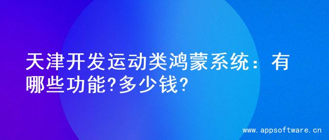 天津开发运动类鸿蒙系统：有哪些功能?多少钱?