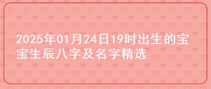 2025年01月24日19时出生的宝宝生辰八字及名字精选
