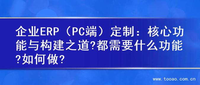 企业ERP（PC端）定制：核心功能与构建之道?都需要什么功能?如何做?