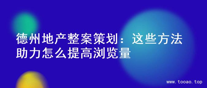 德州地产整案策划：这些方法助力怎么提高浏览量