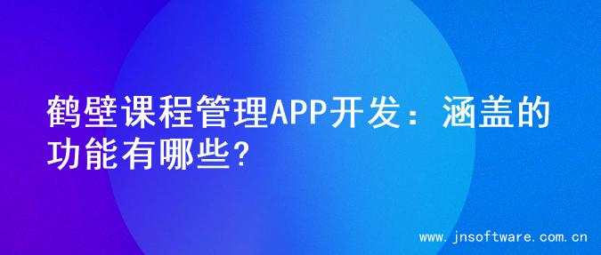 鹤壁课程管理APP开发：涵盖的功能有哪些?