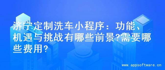 济宁定制洗车小程序：功能、机遇与挑战有哪些前景?需要哪些费用?