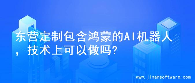 东营定制包含鸿蒙的AI机器人，技术上可以做吗?