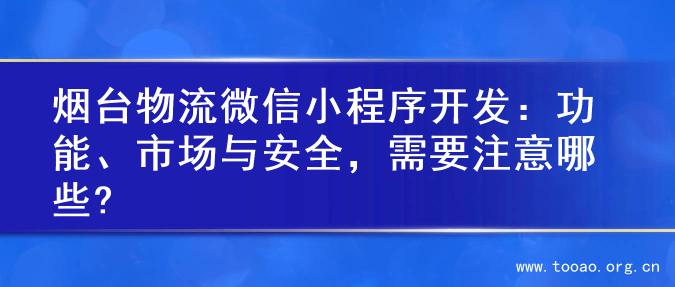 烟台物流微信小程序开发：功能、市场与安全，需要注意哪些?