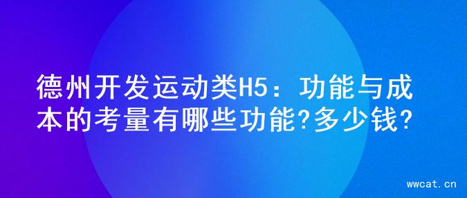 德州开发运动类H5：功能与成本的考量有哪些功能?多少钱?