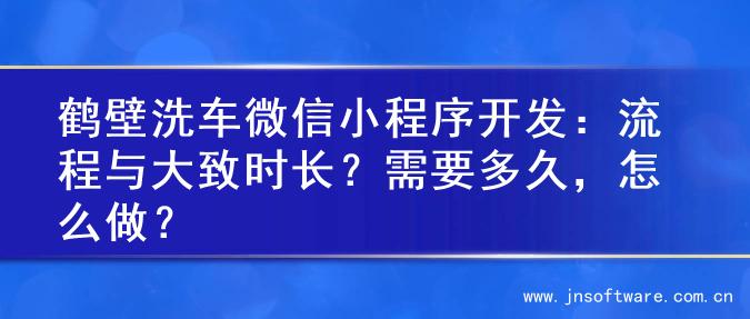 鹤壁洗车微信小程序开发：流程与大致时长？需要多久，怎么做？