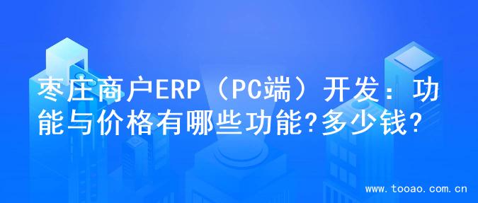 枣庄商户ERP（PC端）开发：功能与价格有哪些功能?多少钱?