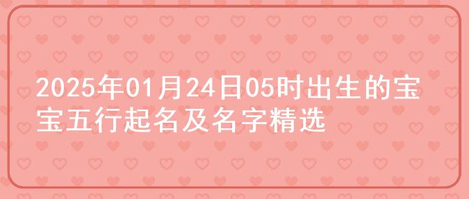 2025年01月24日05时出生的宝宝五行起名及名字精选