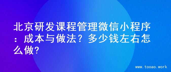 北京研发课程管理微信小程序：成本与做法？多少钱左右怎么做?