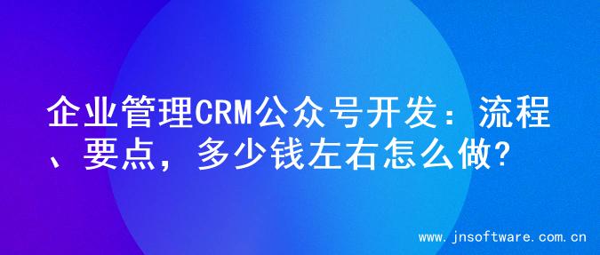 企业管理CRM公众号开发：流程、要点，多少钱左右怎么做?