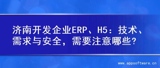 济南开发企业ERP、H5：技术、需求与安全，需要注意哪些?