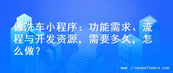 做洗车小程序：功能需求、流程与开发资源，需要多久，怎么做？