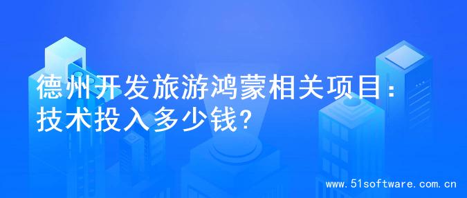德州开发旅游鸿蒙相关项目：技术投入多少钱?
