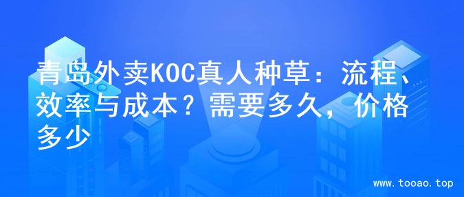 青岛外卖KOC真人种草：流程、效率与成本？需要多久，价格多少