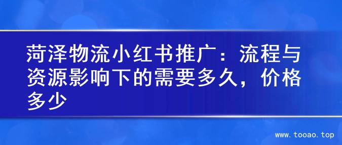 菏泽物流小红书推广：流程与资源影响下的需要多久，价格多少