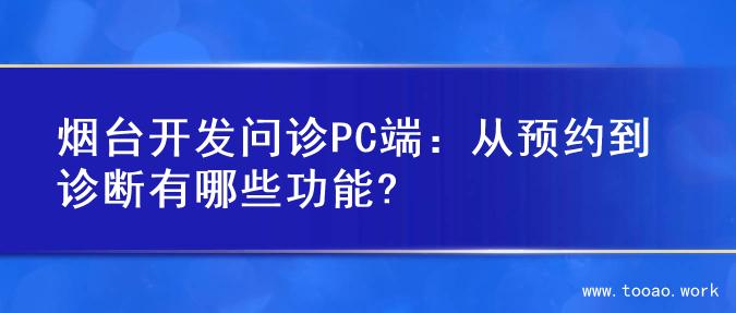 烟台开发问诊PC端：从预约到诊断有哪些功能?