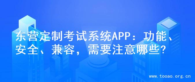 东营定制考试系统APP：功能、安全、兼容，需要注意哪些?