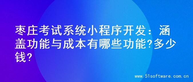 枣庄考试系统小程序开发：涵盖功能与成本有哪些功能?多少钱?