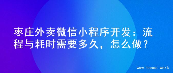 枣庄外卖微信小程序开发：流程与耗时需要多久，怎么做？