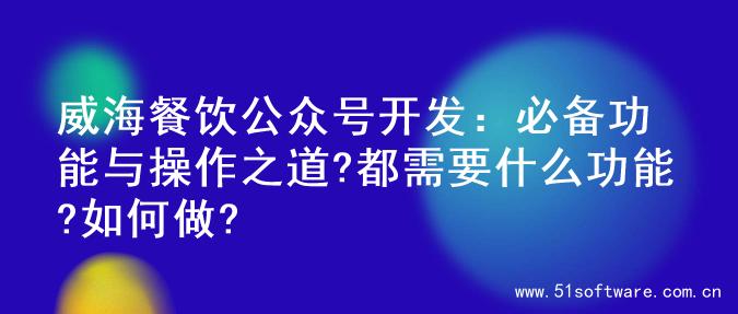 威海餐饮公众号开发：必备功能与操作之道?都需要什么功能?如何做?