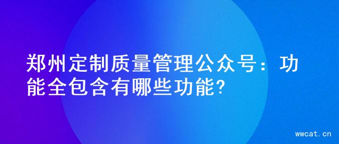 郑州定制质量管理公众号：功能全包含有哪些功能?