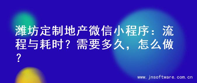 潍坊定制地产微信小程序：流程与耗时？需要多久，怎么做？