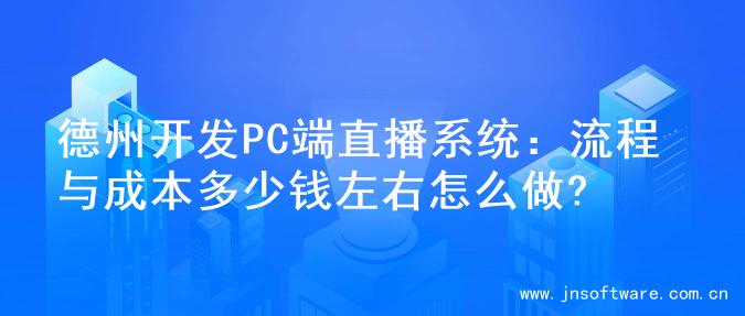德州开发PC端直播系统：流程与成本多少钱左右怎么做?
