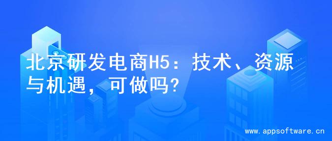 北京研发电商H5：技术、资源与机遇，可做吗?