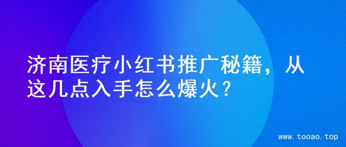 济南医疗小红书推广秘籍，从这几点入手怎么爆火？
