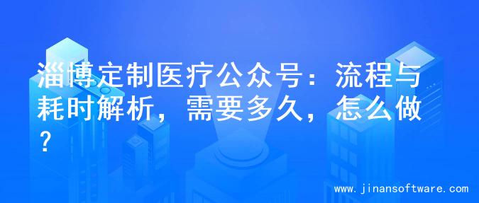 淄博定制医疗公众号：流程与耗时解析，需要多久，怎么做？