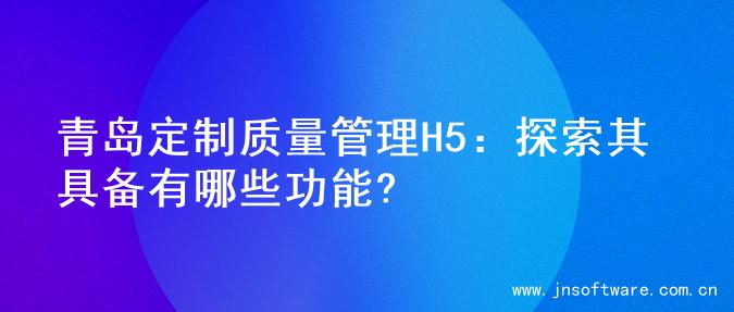 青岛定制质量管理H5：探索其具备有哪些功能?