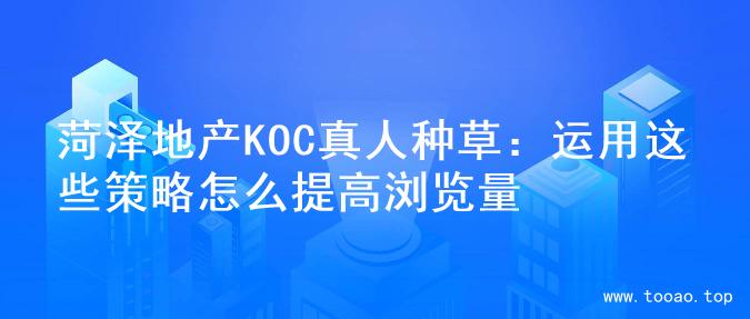 菏泽地产KOC真人种草：运用这些策略怎么提高浏览量