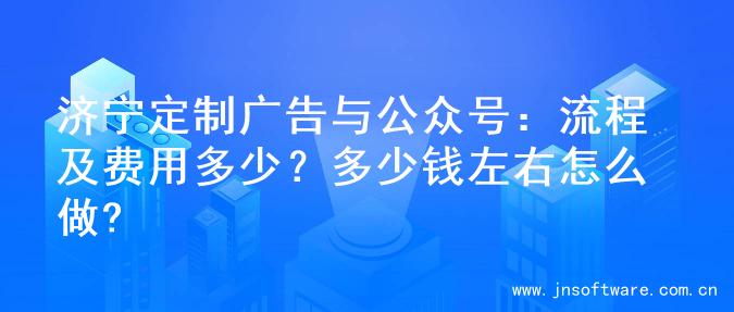 济宁定制广告与公众号：流程及费用多少？多少钱左右怎么做?