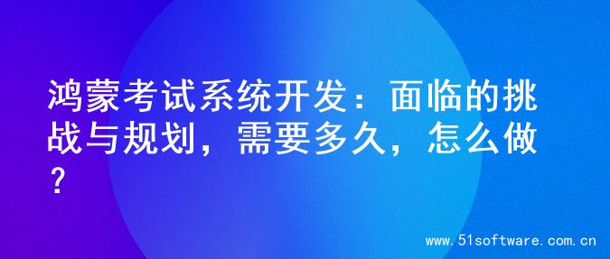 鸿蒙考试系统开发：面临的挑战与规划，需要多久，怎么做？