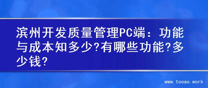 滨州开发质量管理PC端：功能与成本知多少?有哪些功能?多少钱?
