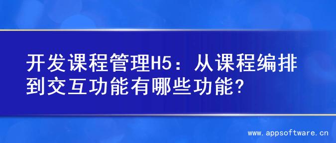 开发课程管理H5：从课程编排到交互功能有哪些功能?