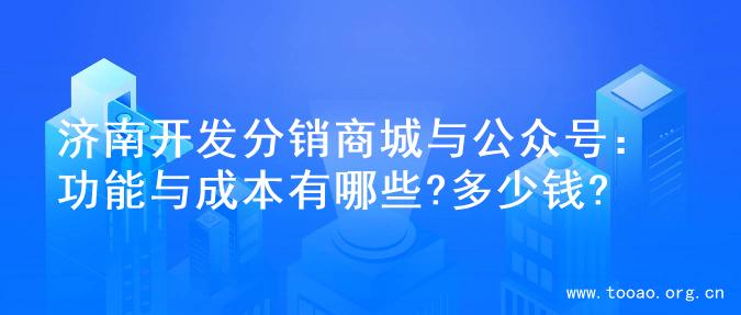 济南开发分销商城与公众号：功能与成本有哪些?多少钱?