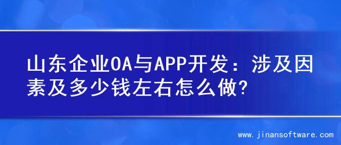 山东企业OA与APP开发：涉及因素及多少钱左右怎么做?