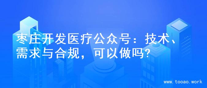 枣庄开发医疗公众号：技术、需求与合规，可以做吗?